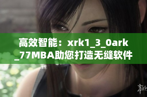 高效智能：xrk1_3_0ark_77MBA助您打造无缝软件体验