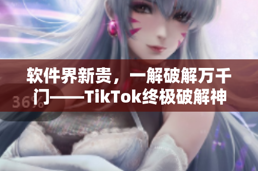 软件界新贵，一解破解万千门——TikTok终极破解神器