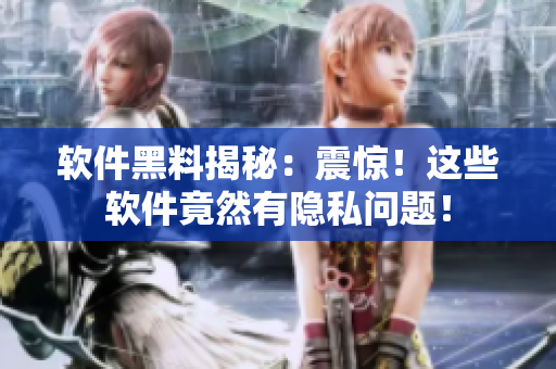 软件黑料揭秘：震惊！这些软件竟然有隐私问题！