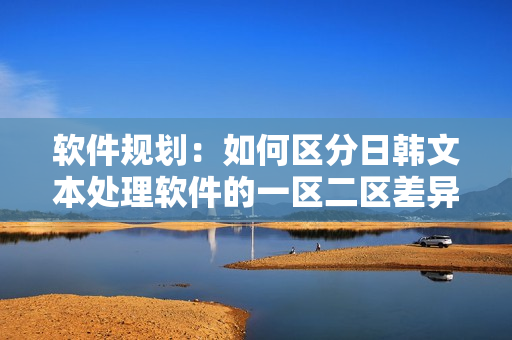 软件规划：如何区分日韩文本处理软件的一区二区差异？