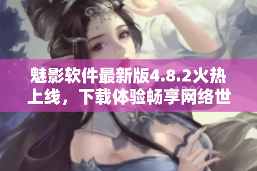 魅影软件最新版4.8.2火热上线，下载体验畅享网络世界！