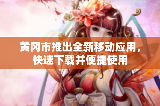 黄冈市推出全新移动应用，快速下载并便捷使用