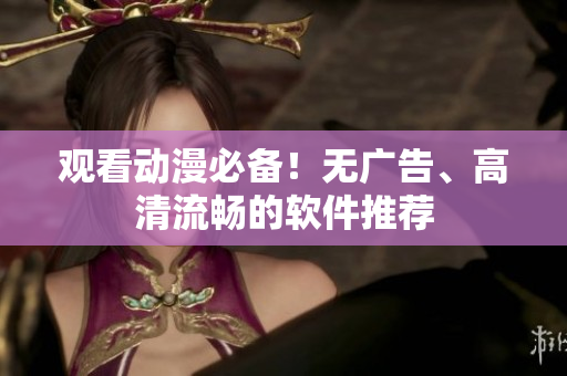 观看动漫必备！无广告、高清流畅的软件推荐
