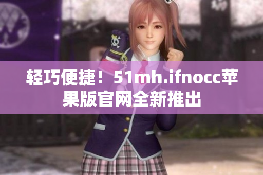轻巧便捷！51mh.ifnocc苹果版官网全新推出