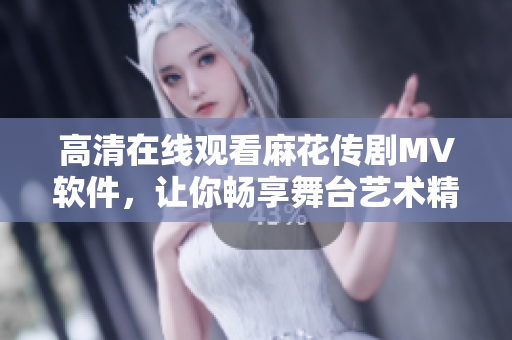 高清在线观看麻花传剧MV软件，让你畅享舞台艺术精品