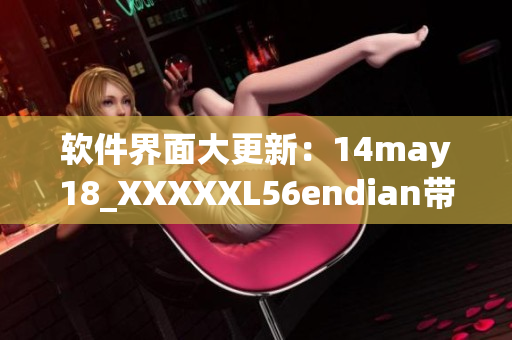 软件界面大更新：14may18_XXXXXL56endian带来新体验(1)