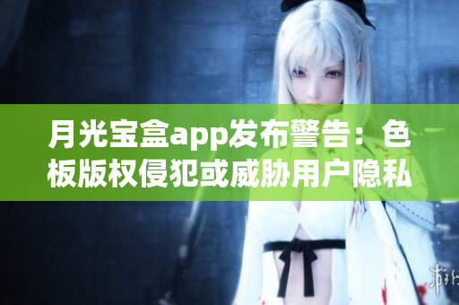 月光宝盒app发布警告：色板版权侵犯或威胁用户隐私