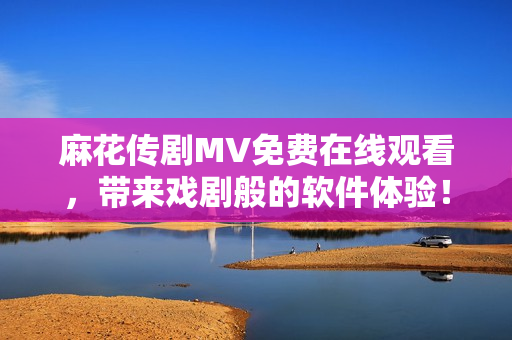 麻花传剧MV免费在线观看，带来戏剧般的软件体验！
