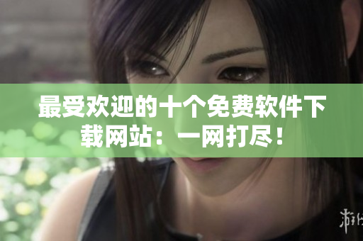 最受欢迎的十个免费软件下载网站：一网打尽！