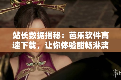 站长数据揭秘：芭乐软件高速下载，让你体验酣畅淋漓的安装过程