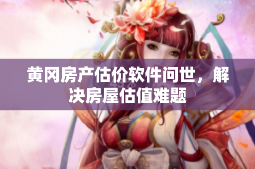 黄冈房产估价软件问世，解决房屋估值难题