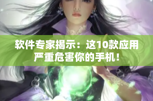 软件专家揭示：这10款应用严重危害你的手机！