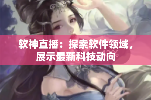 软神直播：探索软件领域，展示最新科技动向