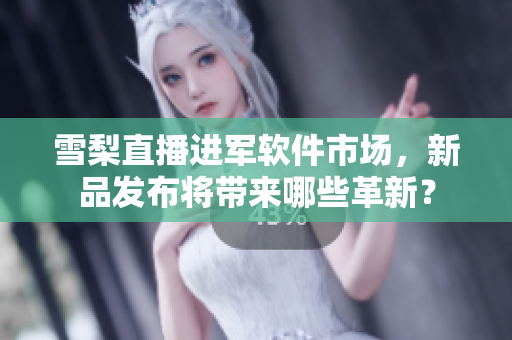 雪梨直播进军软件市场，新品发布将带来哪些革新？