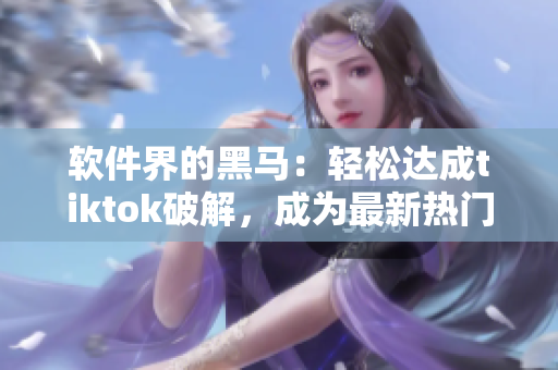 软件界的黑马：轻松达成tiktok破解，成为最新热门话题