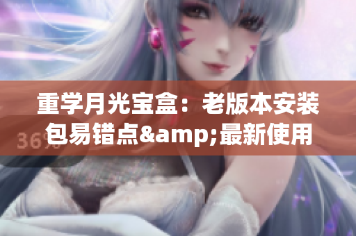 重学月光宝盒：老版本安装包易错点&最新使用攻略