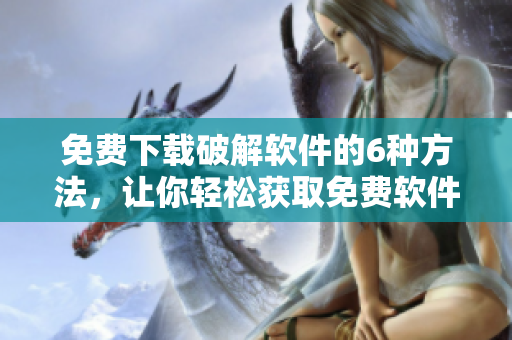 免费下载破解软件的6种方法，让你轻松获取免费软件