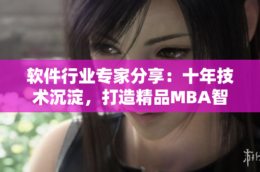 软件行业专家分享：十年技术沉淀，打造精品MBA智库