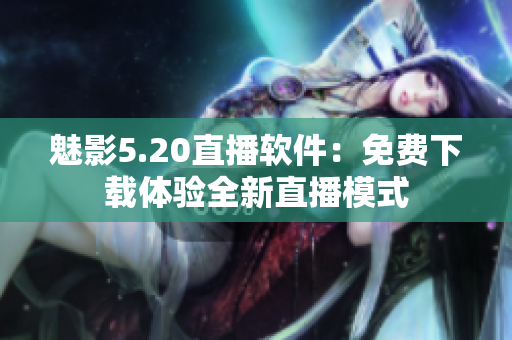 魅影5.20直播软件：免费下载体验全新直播模式