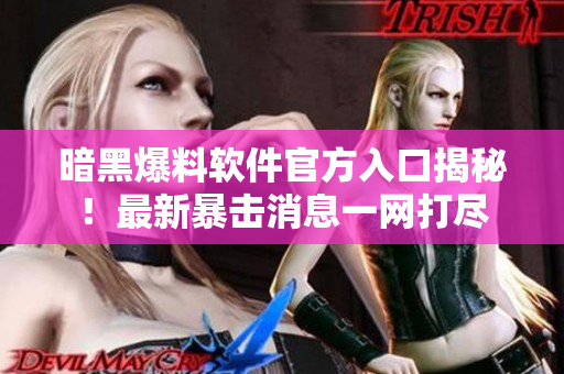 暗黑爆料软件官方入口揭秘！最新暴击消息一网打尽