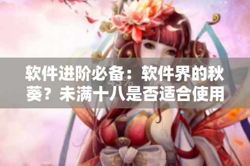 软件进阶必备：软件界的秋葵？未满十八是否适合使用该软件？