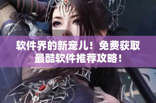 软件界的新宠儿！免费获取最酷软件推荐攻略！