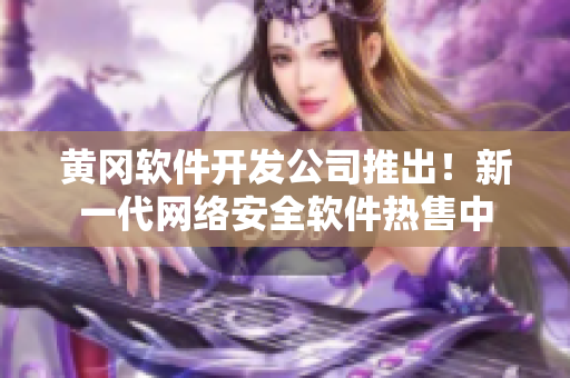 黄冈软件开发公司推出！新一代网络安全软件热售中