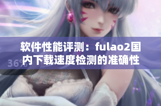 软件性能评测：fulao2国内下载速度检测的准确性