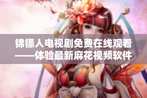 锦镖人电视剧免费在线观看——体验最新麻花视频软件