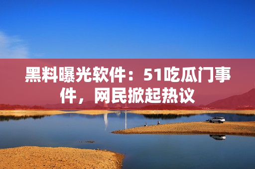 黑料曝光软件：51吃瓜门事件，网民掀起热议