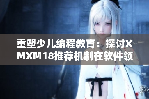 重塑少儿编程教育：探讨XMXM18推荐机制在软件领域的应用