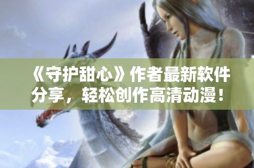 《守护甜心》作者最新软件分享，轻松创作高清动漫！