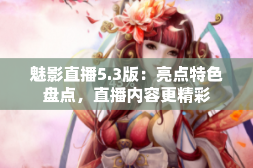 魅影直播5.3版：亮点特色盘点，直播内容更精彩