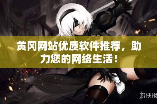 黄冈网站优质软件推荐，助力您的网络生活！