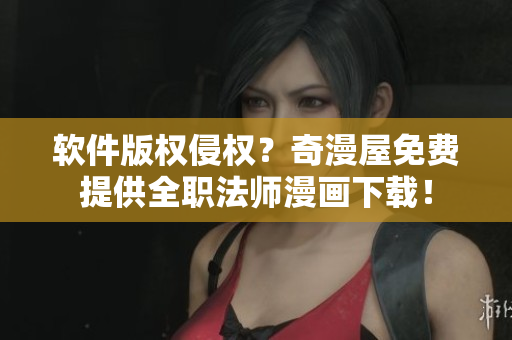 软件版权侵权？奇漫屋免费提供全职法师漫画下载！