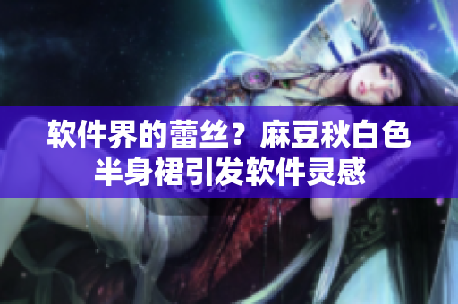 软件界的蕾丝？麻豆秋白色半身裙引发软件灵感