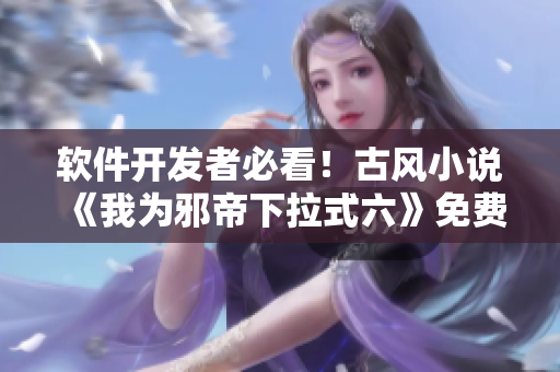 软件开发者必看！古风小说《我为邪帝下拉式六》免费阅读