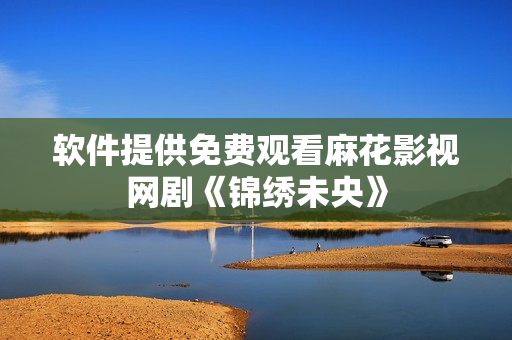 软件提供免费观看麻花影视网剧《锦绣未央》