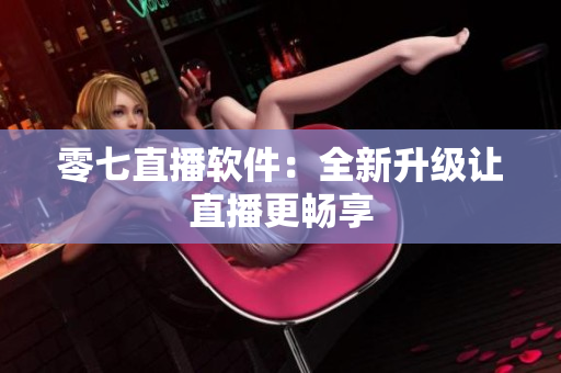 零七直播软件：全新升级让直播更畅享