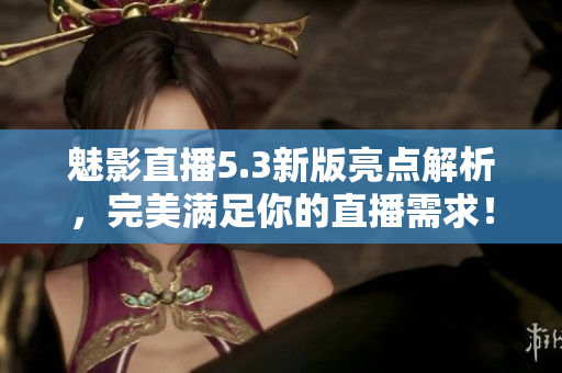 魅影直播5.3新版亮点解析，完美满足你的直播需求！