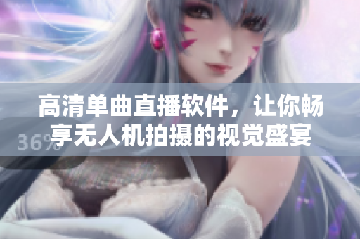 高清单曲直播软件，让你畅享无人机拍摄的视觉盛宴