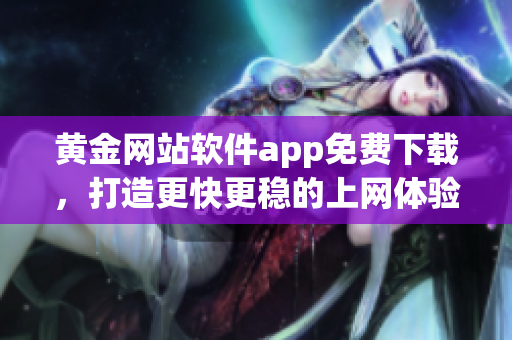 黄金网站软件app免费下载，打造更快更稳的上网体验