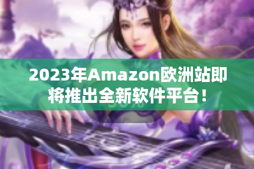 2023年Amazon欧洲站即将推出全新软件平台！