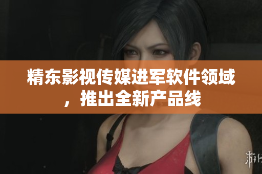 精东影视传媒进军软件领域，推出全新产品线