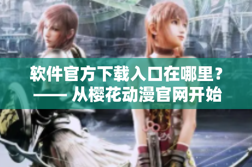 软件官方下载入口在哪里？ —— 从樱花动漫官网开始找起