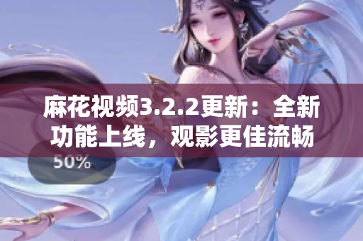 麻花视频3.2.2更新：全新功能上线，观影更佳流畅