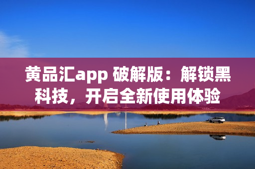 黄品汇app 破解版：解锁黑科技，开启全新使用体验