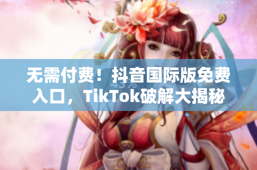 无需付费！抖音国际版免费入口，TikTok破解大揭秘