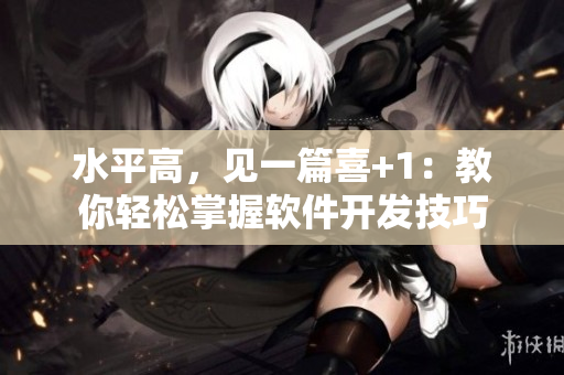 水平高，见一篇喜+1：教你轻松掌握软件开发技巧