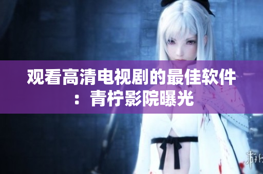 观看高清电视剧的最佳软件：青柠影院曝光